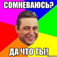 Сомневаюсь? Да что ты!