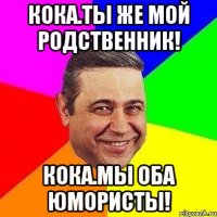 Кока.Ты же мой родственник! Кока.Мы оба юмористы!