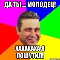 Да ты.... Молодец! Хахахаха я пошутил!