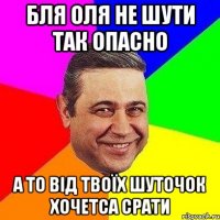 Бля Оля не шути так опасно А то від твоїх шуточок хочетса срати