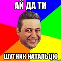 ай да ти шутник натальцю