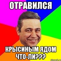 Отравился Крысиным ядом что-ли???