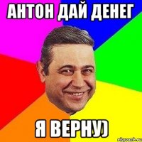 Антон дай денег Я Верну)