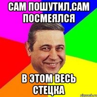 Сам пошутил,сам посмеялся в этом весь Стецка