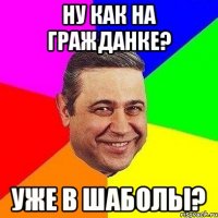 ну как на гражданке? уже в шаболы?