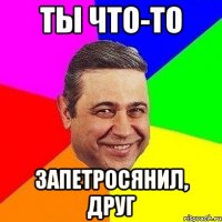 ты что-то запетросянил, друг