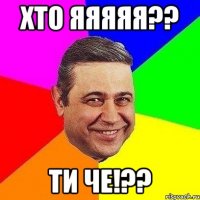 хто яяяяя?? ти че!??