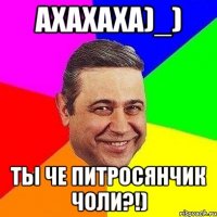 ахахаха)_) ты че питросянчик чоли?!)