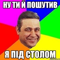 Ну ти й пошутив я під столом