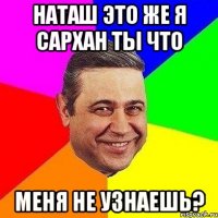 Наташ это же я Сархан ты что меня не узнаешь?