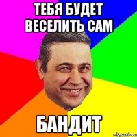 тебя будет веселить сам БАНДИТ