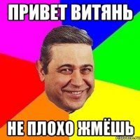 ПРИВЕТ ВИТЯНЬ НЕ ПЛОХО ЖМЁШЬ