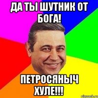 Да ты шутник от бога! Петросяныч хуле!!!