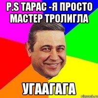 P.S Тарас -Я просто мастер тролигла Угаагага