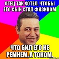 Отец так хотел, чтобы его сын стал физиком что бил его не ремнем, а током.