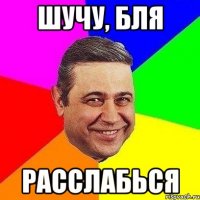 ШУЧУ, БЛЯ РАССЛАБЬСЯ