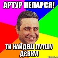 АРТУР НЕПАРСЯ! ТИ НАЙДЕШ ЛУТШУ ДЄВКУ!