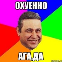 охуенно ага,да