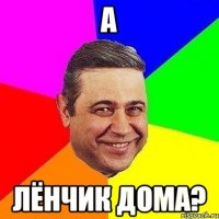 а лёнчик дома?