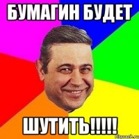 Бумагин будет ШУТИТЬ!!!!!