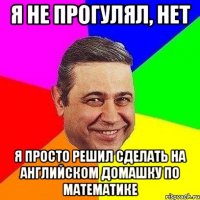 я не прогулял, нет я просто решил сделать на английском домашку по математике