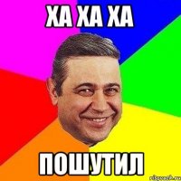 ха ха ха пошутил