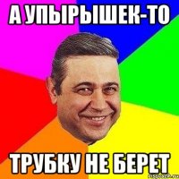 А упырышек-то Трубку не берет