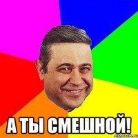  А ты смешной!