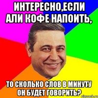 Интересно,если Али кофе напоить, то сколько слов в минуту он будет говорить?