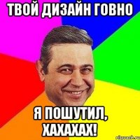 твой дизайн говно я пошутил, хахахах!