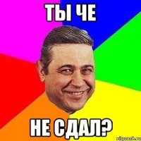 Ты че не сдал?