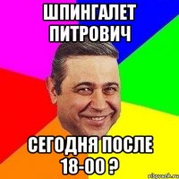 шпингалет питрович сегодня после 18-00 ?