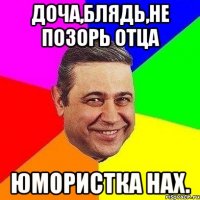 Доча,блядь,не позорь отца юмористка нах.