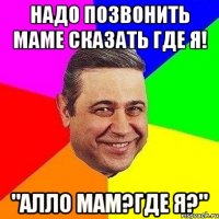 Надо позвонить маме сказать где я! "Алло мам?Где я?"