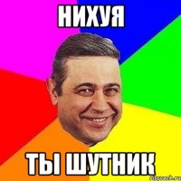 нихуя ты шутник