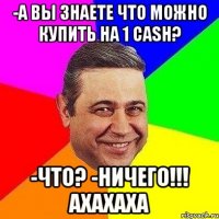 -А вы знаете что можно купить на 1 cash? -Что? -Ничего!!! ахахаха