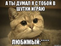 А ТЫ ДУМАЛ Я С ТОБОЙ В ШУТКИ ИГРАЮ ЛЮБИМЫЙ;*****