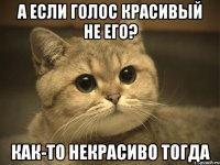 а если голос красивый не его? как-то некрасиво тогда