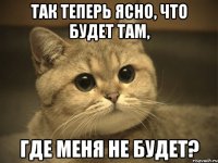 так теперь ясно, что будет там, где меня не будет?