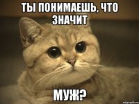 Ты понимаешь, что значит муж?