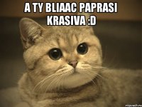 a ty bliaac paprasi krasiva :D 