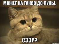 может на таксо до луны, сээр?