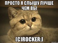 Просто я слышу лучше чем вы (c)Rocker:]