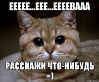 Еееее...еее...еееевааа Расскажи что-нибудь =)