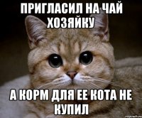 Пригласил на чай хозяйку а корм для ее кота не купил