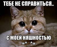 Тебе не справиться.. С МОЕЙ НЯШНОСТЬЮ =^_^=