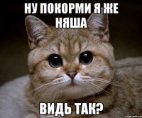 Ну покорми я же НЯША Видь так?