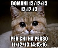 domani 13/12/13 13:12:13 per chi ha perso 11/12/13 14:15:16