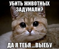 убить животных задумали? да я тебя ...выебу