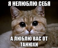 я нелюблю себя а люблю Вас от Танюхи